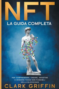 Title: Nft: La Guida completa per comprendere, creare, investire e vendere token non fungibili nella Blockchain, Author: Clark Griffin