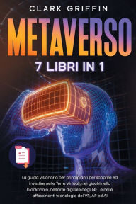 Title: Metaverso: La guida visionaria per principianti per scoprire ed investire nelle Terre Virtuali, nei giochi nella blockchain, nell'arte digitale degli NFT e nelle affascinanti tecnologie del VR, Author: Clark Griffin
