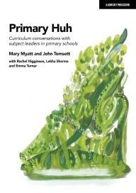 Title: Primary Huh: Curriculum conversations with subject leaders in primary schools, Author: John Tomsett