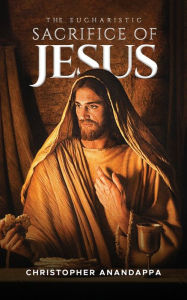 Title: The Eucharistic Sacrifice of Jesus, Author: Christopher Anandappa