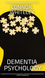 Title: Dementia Psychology: A Cognitive Psychology, Biological Psychology and Neuroscience Guide To Dementia, Author: Connor Whiteley