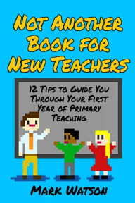 Title: Not Another Book for New Teachers: 12 tips to guide you through your first year of Primary Teaching, Author: Mark Watson