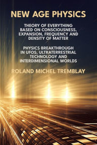 Title: New Age Physics: A Theory of Everything - Breakthrough in UFOs, Ultraterrestrial Technology and Interdimensional Worlds, Author: Roland Michel Tremblay