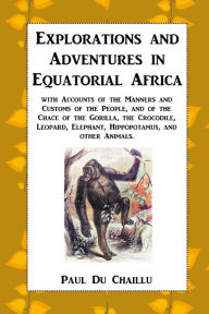 Title: Explorations and Adventures in Equatorial Africa: with Accounts of the Manners and Customs of the People, and of the Chace of the Gorilla, the Crocodile, Leopard, Elephant, Hippopotamus, and other Animals., Author: Paul Du Chaillu