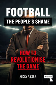 Title: Football, the People's Shame: How to Revolutionise a National Sport, Author: Micky Kerr