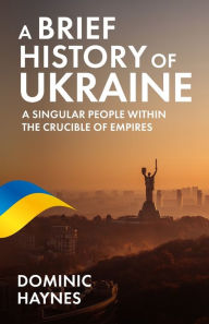 Title: A Brief History of Ukraine: A Singular People Within the Crucible of Empires, Author: Dominic Haynes