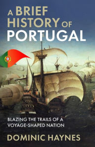 Title: A Brief History of Portugal: Blazing the Trail of a Voyage-Shaped Nation, Author: Dominic Haynes