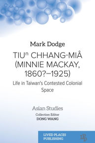Title: Tiu? Chhang-Miâ (Minnie Mackay, 1860?-1925): Life in Taiwan's Contested Colonial Space, Author: Mark Dodge PhD
