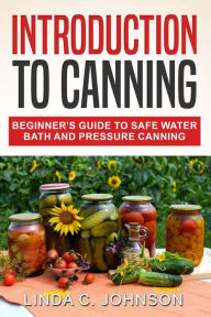 Title: Introduction to Canning: Beginner's Guide to Safe Water Bath and Pressure Canning, Author: Linda C Johnson