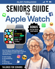 Title: Seniors Guide to Apple Watch: Non-Tech-Savvy Step-by-Step Guide to Learn and Master All Features with Simple Instructions! Fully Large Illustrated Guide, Author: Alan Norwood