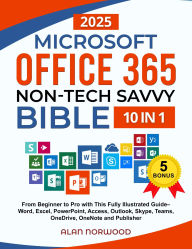 Title: Microsoft Office 365 Non-Tech Savvy Bible: [10 in 1]: From Beginner to Pro with This Fully Illustrated Guide- Word, Excel, PowerPoint, Access, Outlook, Skype, Teams, OneDrive, OneNote, and Publisher, Author: Alan Norwood
