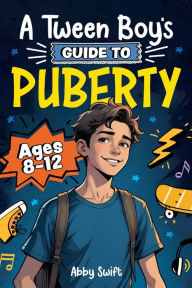 Title: A Tween Boy's Guide to Puberty: Everything You Need to Know About Your Body, Mind, and Emotions When Growing Up. For Boys Age 8-12, Author: Abby Swift