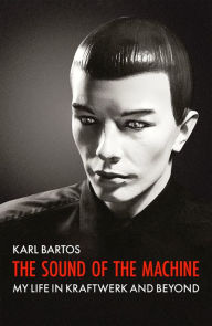 Title: Sound Of The Machine: My Life in Kraftwerk and Beyond, Author: Karl Bartos