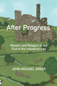 Title: After Progress: Reason and Religion at the End of the Industrial Age, Author: John Michael Greer