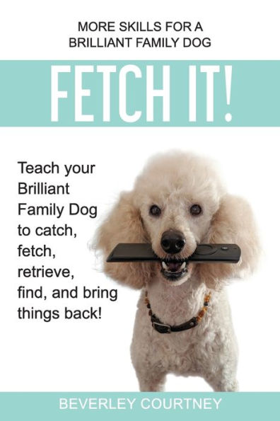 Fetch It!: Teach your Brilliant Family Dog to catch then fetch, retrieve, find, and bring things back