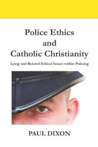 Title: Police Ethics and Catholic Christianity: Lying and Related Ethical Issues within Policing, Author: Paul Dixon