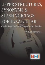 Title: Upper Structures, Synonyms & Slash Voicings for Jazz Guitar: Chord & Single Line Soloing Concepts For Jazz Guitarists, Author: Ged Brockie