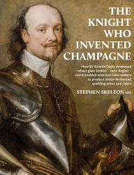 Title: The Knight Who Invented Champagne: How Sir Kenelm Digby developed robust glass bottles - verre Anglais - which enabled wine and cider-makers to produce bottle-fermented sparkling wines and ciders, Author: Stephen Skelton