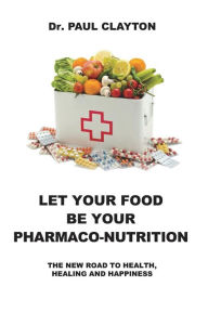 Title: Let Your Food Be Your Pharmaco-Nutrition: The New Road to Health, Healing and Happiness., Author: Paul Clayton