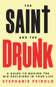 Title: The Saint and The Drunk: A Guide to Making the Big Decisions in Your Life, Author: Stephanie Peirolo