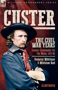 Title: Custer, The Civil War Years, Volume 1: Cavalry Commander for the Union, 1857-65, Author: Frederick Whittaker