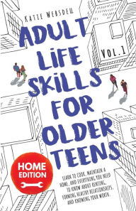 Title: Adult Life Skills for Older Teens, Home Edition: Learn to Cook, Maintain a Home, and Everything You Need to Know About Renting, Forming Healthy Relationships, and Knowing Your Worth., Author: Katie Websdell