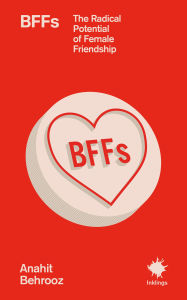Title: BFFs: The Radical Potential of Female Friendship, Author: Anahit Behrooz