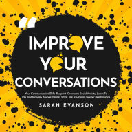 Title: Improve Your Conversations: Your Communication Skills Blueprint- Overcome Social Anxiety, Learn To Talk To Absolutely Anyone, Master Small Talk & Develop Deeper Relationships, Author: Sarah Evanson