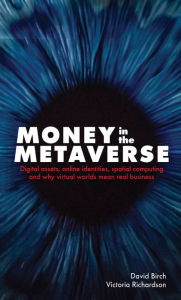 Title: Money in the Metaverse: Digital assets, online identities, spatial computing and why virtual worlds mean real business, Author: David Birch