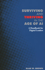 Title: Surviving and Thriving in the Age of AI: A Handbook for Digital Leaders, Author: Alan  W. Brown