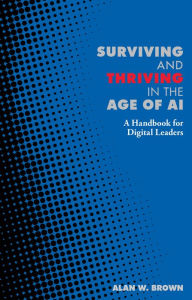 Title: Surviving and Thriving in the Age of AI: A Handbook for Digital Leaders, Author: Alan W. Brown