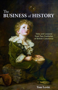 Title: The Business of History: Tales and Lessons from Two Centuries of British Commerce, Author: Tom Levitt
