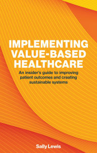 Title: Implementing Value-Based Healthcare: An Insider's Guide to Improving Patient Outcomes and Creating Sustainable Systems, Author: Sally Lewis