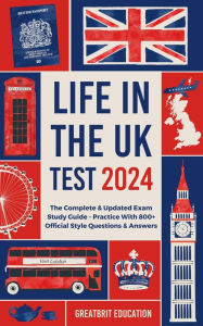 Title: Life in the UK Test 2024: The Complete & Updated Exam Study Guide - Practice With 800+ Official Style Questions & Answers, Author: GreatBrit Education