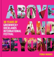 Title: Above and Beyond: 30 Years of Greenwich + Docklands International Festival, Author: 