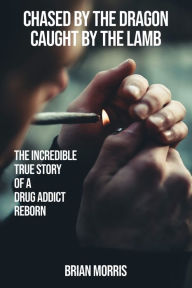 Title: CHASED BY THE DRAGON CAUGHT BY THE LAMB: The Incredible True Story of a Drug Addict Reborn, Author: BRIAN MORRIS