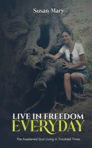 Title: Live in Freedom Everyday: The Awakened Soul Living in Troubled Times, Author: Susan Mary