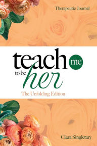 Title: Teach Me To Be Her: The Unfolding Edition, Author: Ciara Singletary