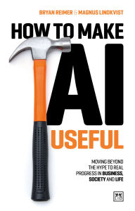 Title: How to Make AI Useful: Moving beyond the hype ?to real progress in business, society and life, Author: Bryan Reimer