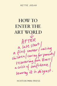 Title: How to Enter the Art World...: AFTER a late start / a first career / raising children / caring for parents / recovering from illness / a crisis of confidence / leaving it in disgust., Author: Hettie Judah
