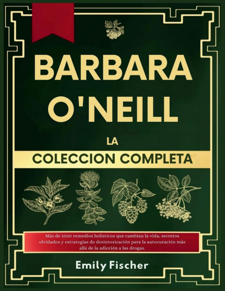 Bï¿½rbara O'Neill La Colecciï¿½n Completa: Mï¿½s de 1000 remedios holï¿½sticos que te cambiarï¿½n la vida, secretos olvidados y estrategias de desintoxicaciï¿½n para la autocuraciï¿½n mï¿½s allï¿½ de la dependencia farmacï¿½utica.