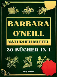 Title: Barbara O'Neill Naturheilmittel: 30 Bï¿½cher in 1, Die komplette Sammlung der Lehren von Dr. Barbara und des schadstofffreien Lebensstils, Author: Emily Fischer