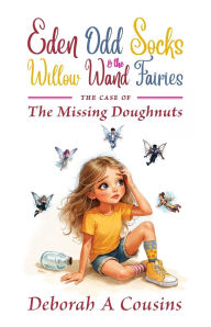 Title: Eden Odd Socks and the Willow Wand Fairies: The case of the missing doughnuts, Author: Deborah A Cousins
