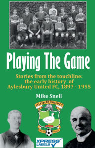Title: Playing The Game: Stories from the touchline: the early history of Aylesbury United FC, 1897 - 1955, Author: Mike Snell