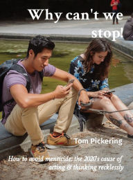 Title: Why can't we stop!: How to avoid menticide: the 2020's cause of acting & thinking recklessly, Author: Tom Pickering
