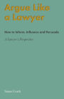 Argue Like A Lawyer: How to inform, influence and persuade - a lawyer's perspective