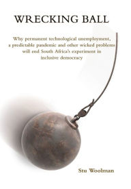 Title: Wrecking Ball: Why permanent technological unemployment, a predictable pandemic and other wicked problems will end South Africa's experiment in inclusive democracy, Author: Stu Woolman