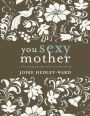 You Sexy Mother: A Life-Changing Approach to Motherhood