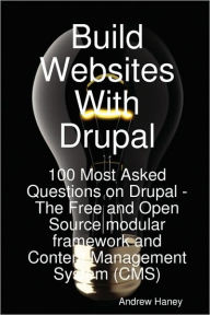 Build Websites With Drupal, 100 Most Asked Questions On Drupal - The Free And Open Source Modular Framework And Content Management System (Cms)