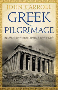 Title: Greek Pilgrimage: in search of the foundations of the West, Author: John Carroll